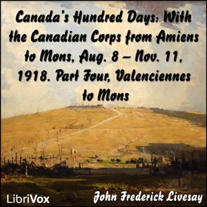 Canada's Hundred Days: With the Canadian Corps from Amiens to Mons, Aug. 8 - Nov. 11, 1918. Part 4, Valenciennes to Mons cover