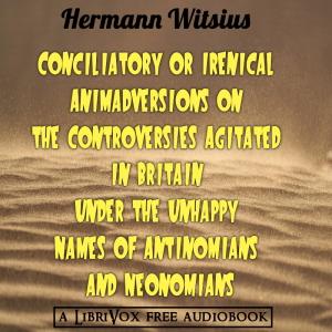 Conciliatory or Irenical Animadversions on the Controversies Agitated in Britain under the Unhappy Names of Antinomians and Neonomians cover