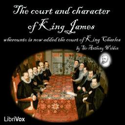 Court and Character of King James whereunto Is Now Added the Court of King Charles: Continued unto the Beginning of These Unhappy Times: with Some Observations upon Him Instead of a Character cover
