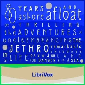 Eighty Years Ashore and Afloat, or, The Thrilling Adventures of Uncle Jethro: Embracing the Remarkable Episodes in a Life of Toil and Danger, on Land and Sea