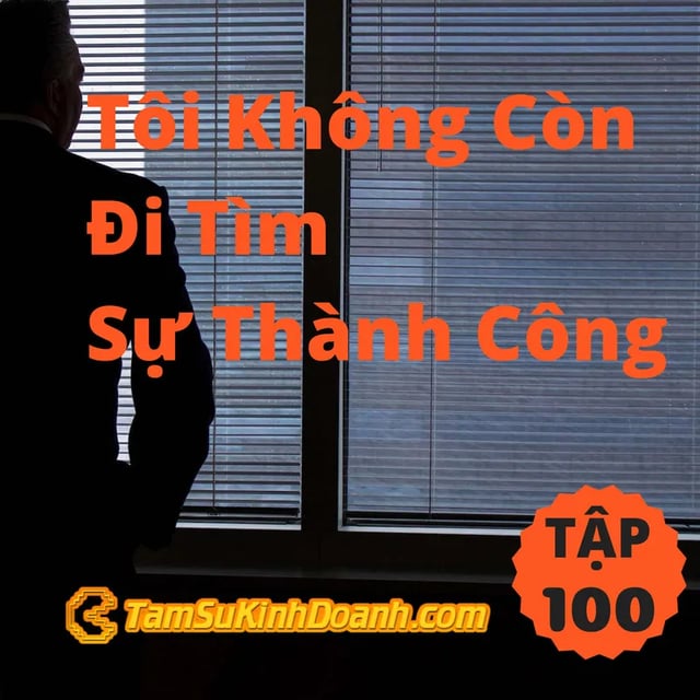 Ep100: Tôi Không Còn Đi Tìm Sự Thành Công - Tâm Sự Kinh Doanh #100