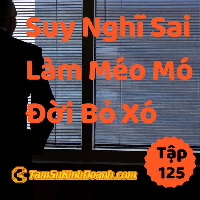 Ep125: Suy Nghĩ Sai, Hành Vi Méo Mó, Đời Bỏ Xó - Tâm Sự Kinh Doanh #125