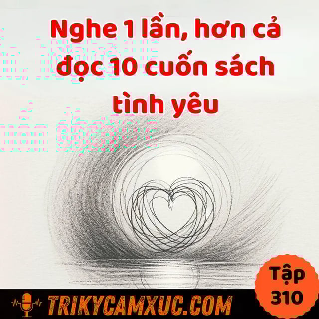 Ep309: Chân Lý Tình Yêu - Nghe 1 Lần, Hơn Đọc 10 Cuốn Sách - Tri Kỷ Cảm Xúc #310