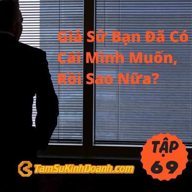 Ep69: Giả Sử Bạn Đã Có Cái Mình Muốn, Rồi Sao Nữa? - Tâm Sự Kinh Doanh #69