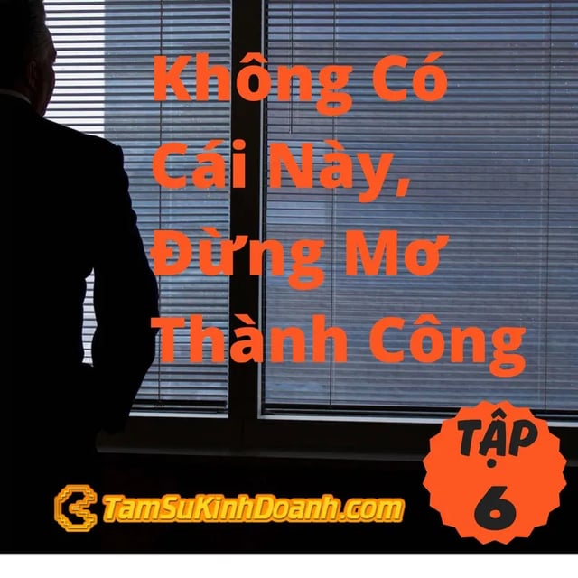 Ep7: Không Có Cái Này, Đừng Mơ Thành Công - Tâm Sự Kinh Doanh #6